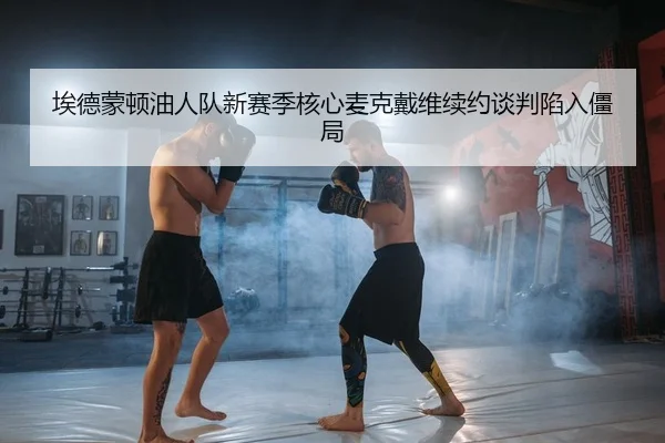 埃德蒙顿油人队新赛季核心麦克戴维续约谈判陷入僵局