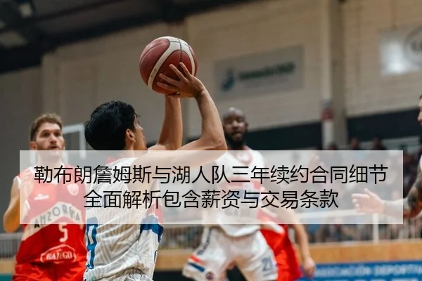 勒布朗詹姆斯与湖人队三年续约合同细节全面解析包含薪资与交易条款