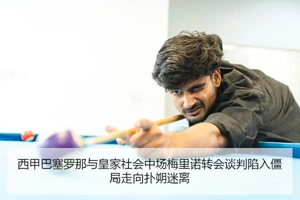西甲巴塞罗那与皇家社会中场梅里诺转会谈判陷入僵局走向扑朔迷离